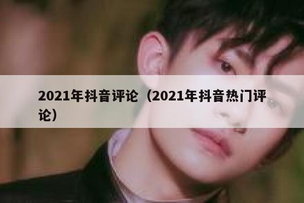 2021年抖音评论(2021年抖音热门评论) 第1张 2021年抖音评论(2021年抖音热门评论) 第1张