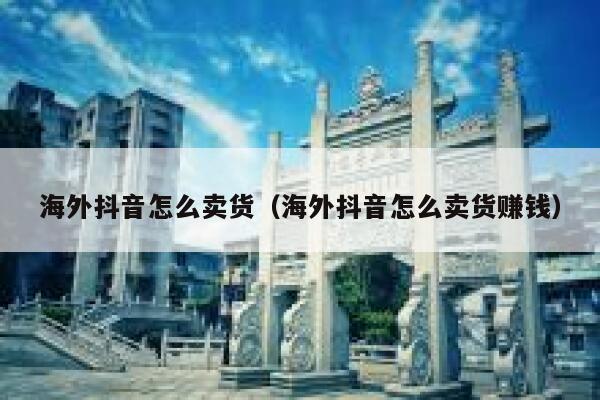 海外抖音怎么卖货（海外抖音怎么卖货赚钱） 第1张