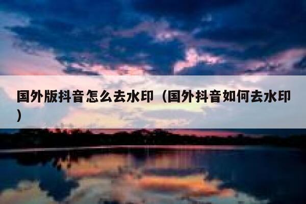 国外版抖音怎么去水印（国外抖音如何去水印） 第1张