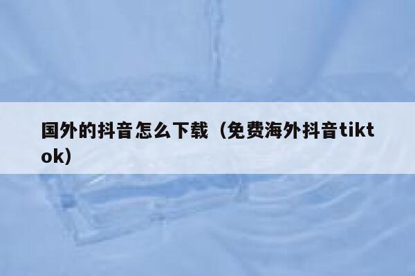国外的抖音怎么下载（免费海外抖音tiktok） 第1张