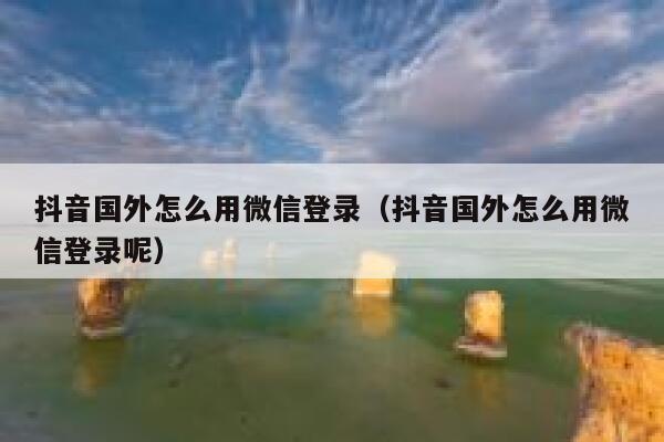 抖音国外怎么用微信登录(抖音国外怎么用微信登录呢) 第1张 抖音国外怎么用微信登录(抖音国外怎么用微信登录呢) 第1张