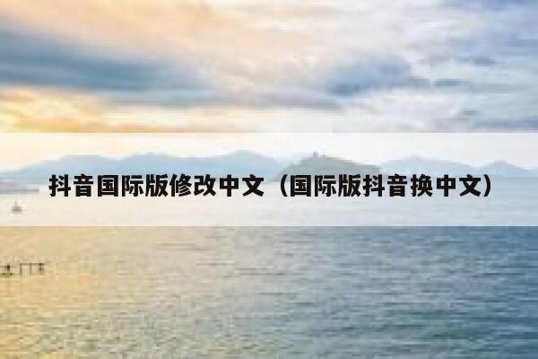 抖音国际版修改中文(国际版抖音换中文) 第1张 抖音国际版修改中文(国际版抖音换中文) 第1张