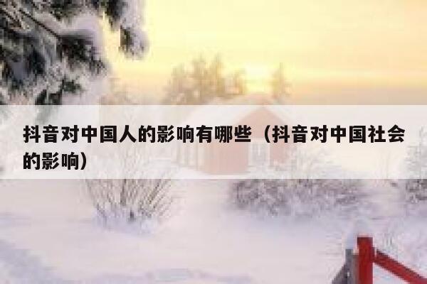 抖音对中国人的影响有哪些（抖音对中国社会的影响） 第1张