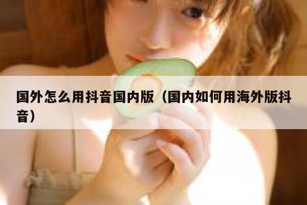 国外怎么用抖音国内版（国内如何用海外版抖音） 第1张