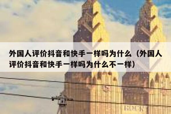 外国人评价抖音和快手一样吗为什么（外国人评价抖音和快手一样吗为什么不一样） 第1张