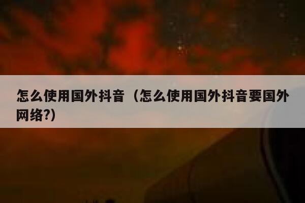 怎么使用国外抖音（怎么使用国外抖音要国外网络?） 第1张