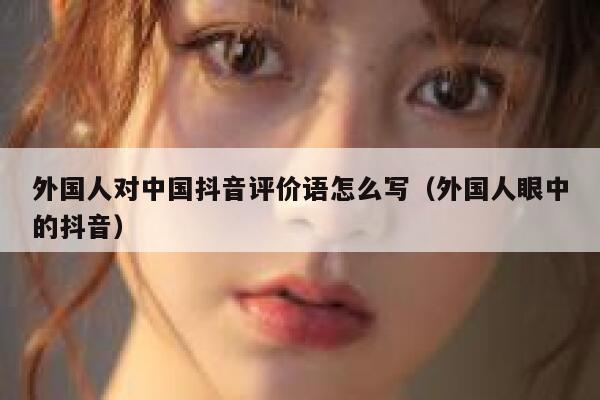 外国人对中国抖音评价语怎么写（外国人眼中的抖音） 第1张