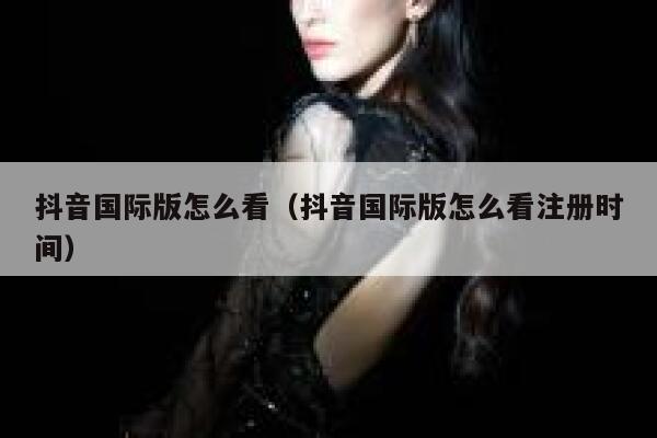 抖音国际版怎么看（抖音国际版怎么看注册时间） 第1张