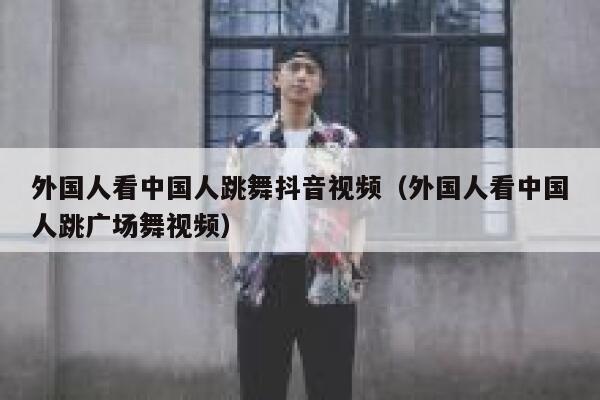 外国人看中国人跳舞抖音视频（外国人看中国人跳广场舞视频） 第1张