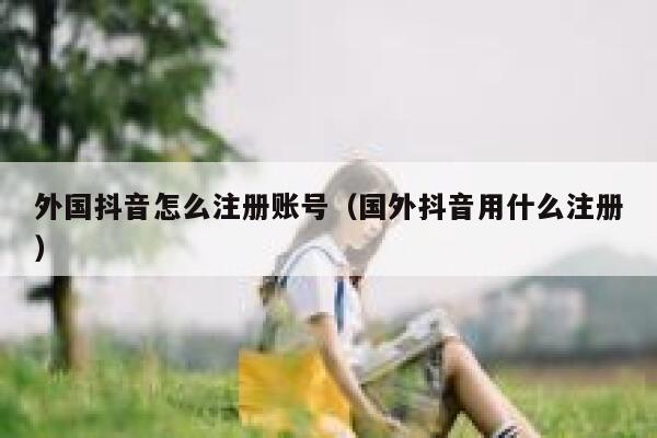 外国抖音怎么注册账号（国外抖音用什么注册） 第1张