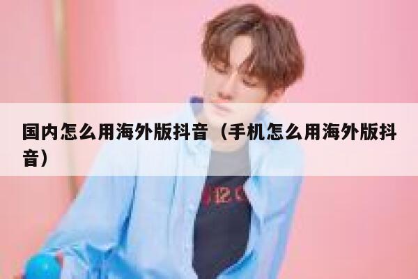 国内怎么用海外版抖音（手机怎么用海外版抖音） 第1张