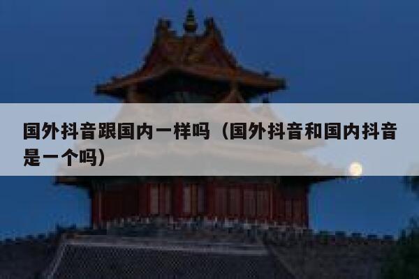 国外抖音跟国内一样吗（国外抖音和国内抖音是一个吗） 第1张