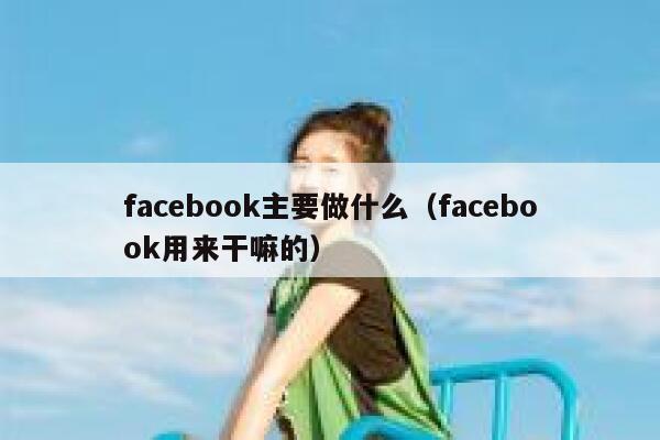 facebook主要做什么(facebook用来干嘛的) 第1张 facebook主要做什么(facebook用来干嘛的) 第1张