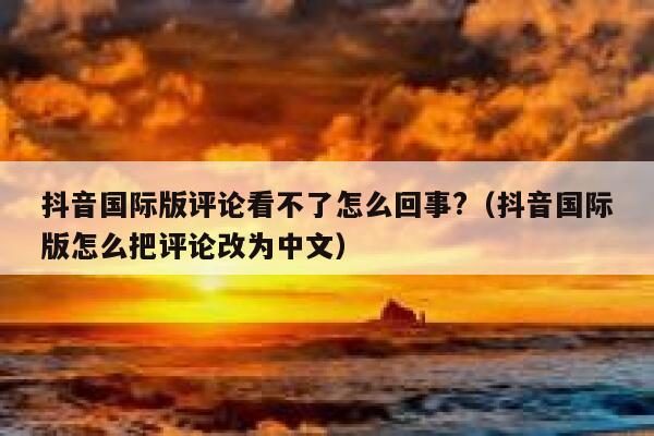 抖音国际版评论看不了怎么回事?（抖音国际版怎么把评论改为中文） 第1张