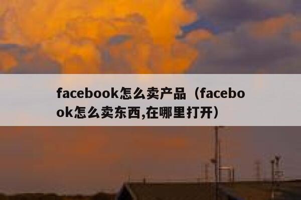 facebook怎么卖产品（facebook怎么卖东西,在哪里打开） 第1张