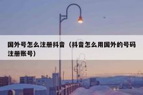 国外号怎么注册抖音（抖音怎么用国外的号码注册账号） 第1张