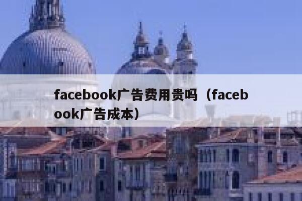 facebook广告费用贵吗（facebook广告成本） 第1张