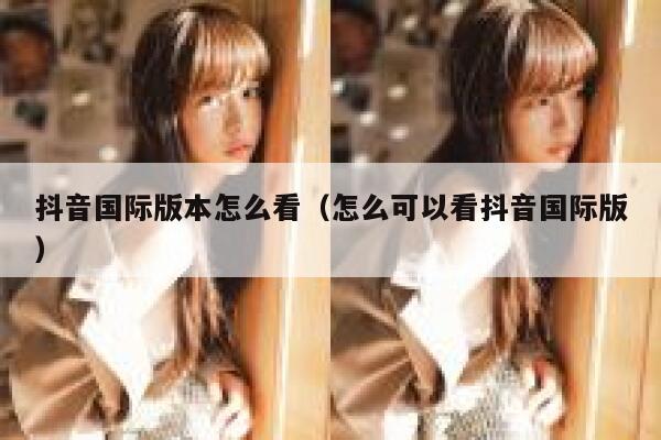 抖音国际版本怎么看（怎么可以看抖音国际版） 第1张