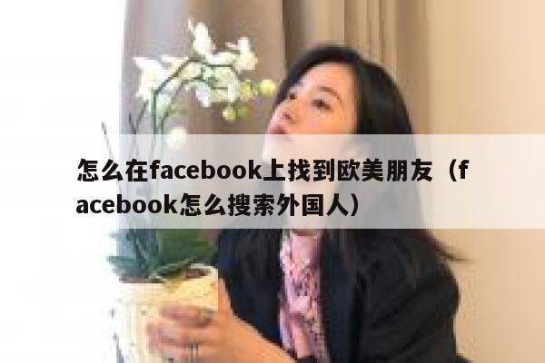 怎么在facebook上找到欧美朋友(facebook怎么搜索外国人) 第1张 怎么在facebook上找到欧美朋友(facebook怎么搜索外国人) 第1张