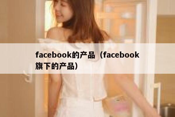 facebook的产品(facebook旗下的产品) 第1张 facebook的产品(facebook旗下的产品) 第1张
