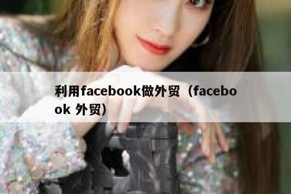 利用facebook做外贸（facebook 外贸） 第1张