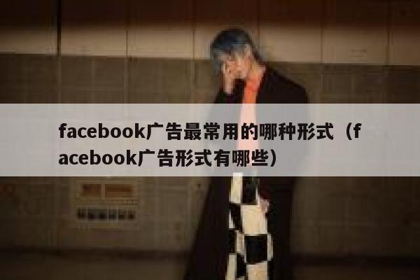 facebook广告最常用的哪种形式(facebook广告形式有哪些) 第1张 facebook广告最常用的哪种形式(facebook广告形式有哪些) 第1张