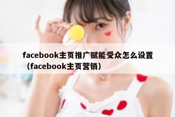 facebook主页推广赋能受众怎么设置(facebook主页营销) 第1张 facebook主页推广赋能受众怎么设置(facebook主页营销) 第1张