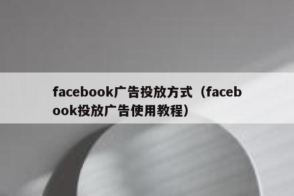 facebook广告投放方式（facebook投放广告使用教程） 第1张