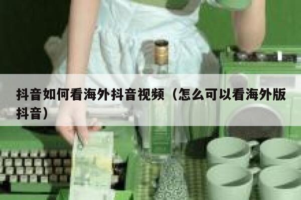 抖音如何看海外抖音视频（怎么可以看海外版抖音） 第1张