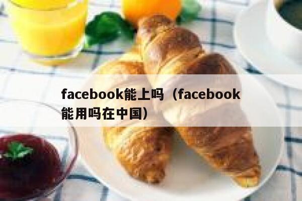 facebook能上吗（facebook能用吗在中国） 第1张