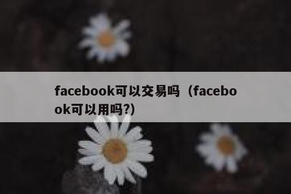 facebook可以交易吗(facebook可以用吗?) 第1张 facebook可以交易吗(facebook可以用吗?) 第1张