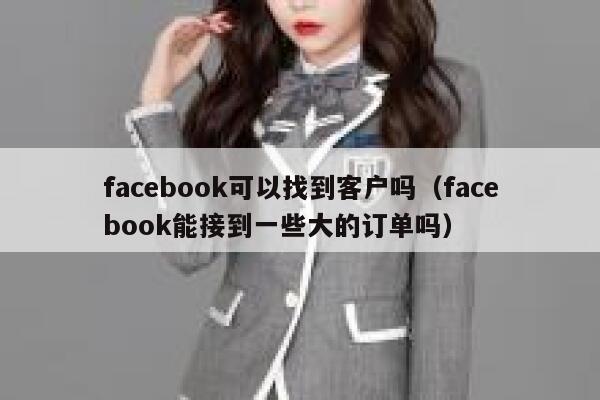 facebook可以找到客户吗（facebook能接到一些大的订单吗） 第1张