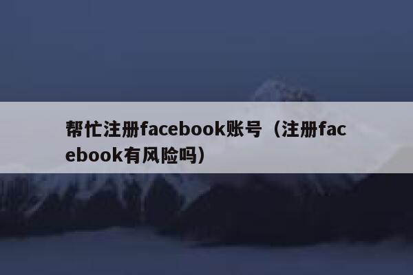 帮忙注册facebook账号（注册facebook有风险吗） 第1张