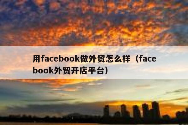 用facebook做外贸怎么样（facebook外贸开店平台） 第1张
