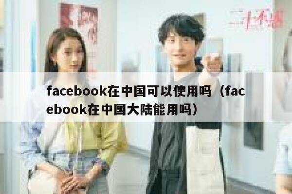 facebook在中国可以使用吗（facebook在中国大陆能用吗） 第1张