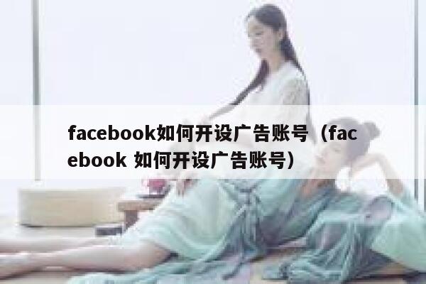 facebook如何开设广告账号（facebook 如何开设广告账号） 第1张