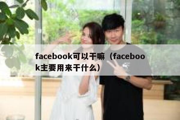 facebook可以干嘛（facebook主要用来干什么） 第1张