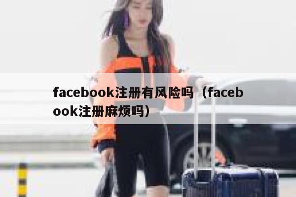 facebook注册有风险吗（facebook注册麻烦吗） 第1张