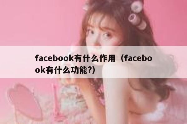 facebook有什么作用（facebook有什么功能?） 第1张