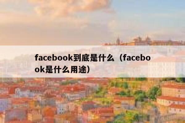 facebook到底是什么（facebook是什么用途） 第1张