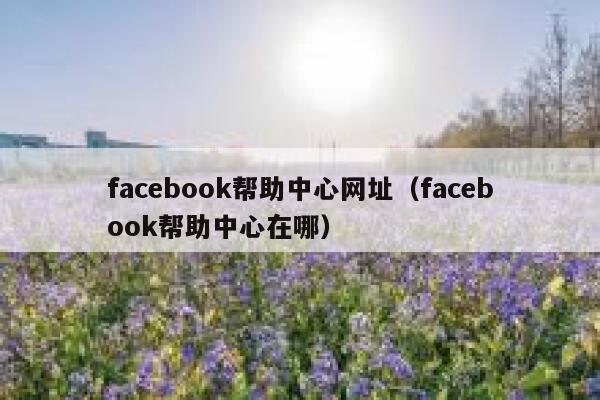 facebook帮助中心网址（facebook帮助中心在哪） 第1张
