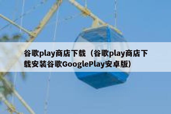 谷歌play商店下载（谷歌play商店下载安装谷歌GooglePlay安卓版） 第1张