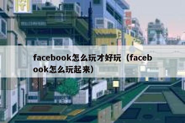 facebook怎么玩才好玩（facebook怎么玩起来） 第1张