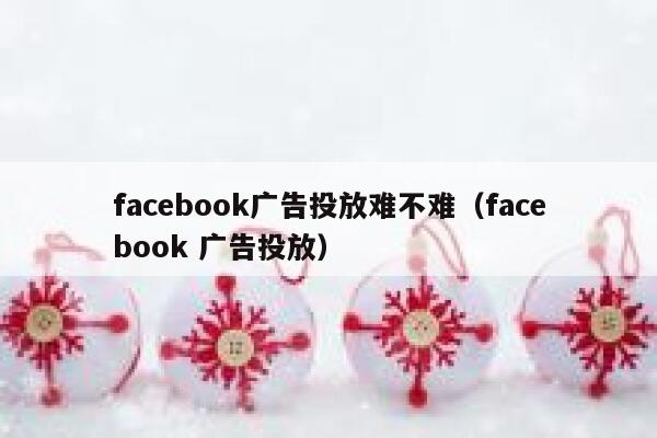 facebook广告投放难不难（facebook 广告投放） 第1张
