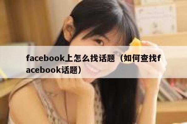 facebook上怎么找话题(如何查找facebook话题) 第1张 facebook上怎么找话题(如何查找facebook话题) 第1张