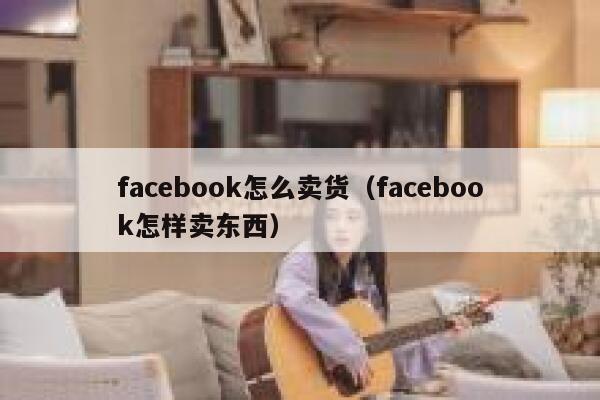 facebook怎么卖货（facebook怎样卖东西） 第1张