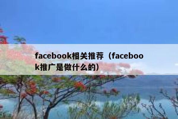 facebook相关推荐(facebook推广是做什么的) 第1张 facebook相关推荐(facebook推广是做什么的) 第1张