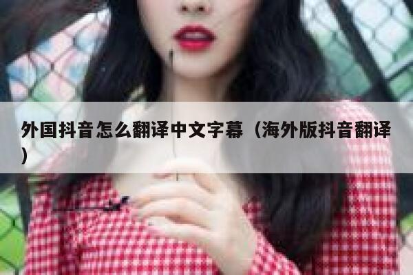 外国抖音怎么翻译中文字幕（海外版抖音翻译） 第1张