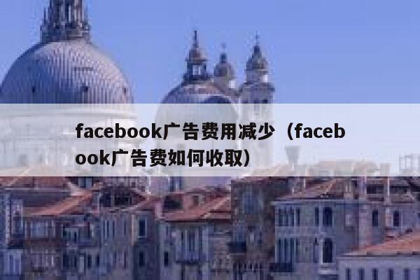 facebook广告费用减少（facebook广告费如何收取） 第1张