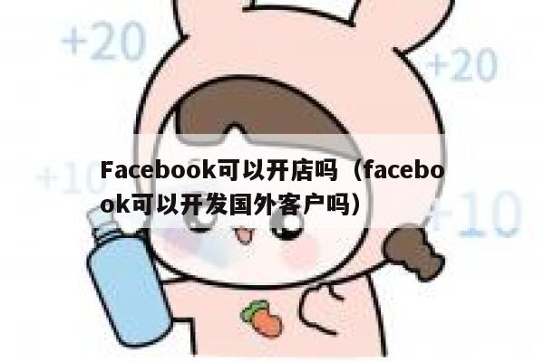 Facebook可以开店吗（facebook可以开发国外客户吗） 第1张